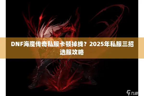 DNF海魔传奇私服卡顿掉线？2025年私服三招选服攻略