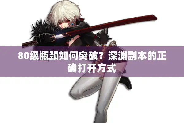 80级瓶颈如何突破？深渊副本的正确打开方式