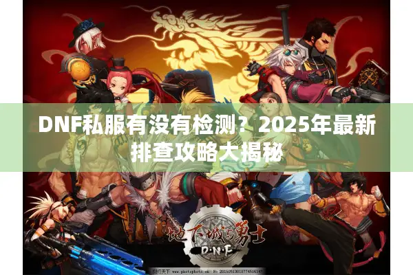 DNF私服有没有检测？2025年最新排查攻略大揭秘