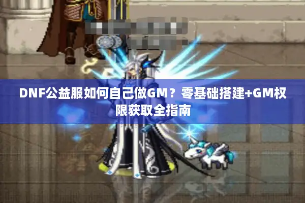 DNF公益服如何自己做GM？零基础搭建+GM权限获取全指南