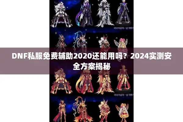 DNF私服免费辅助2020还能用吗？2024实测安全方案揭秘