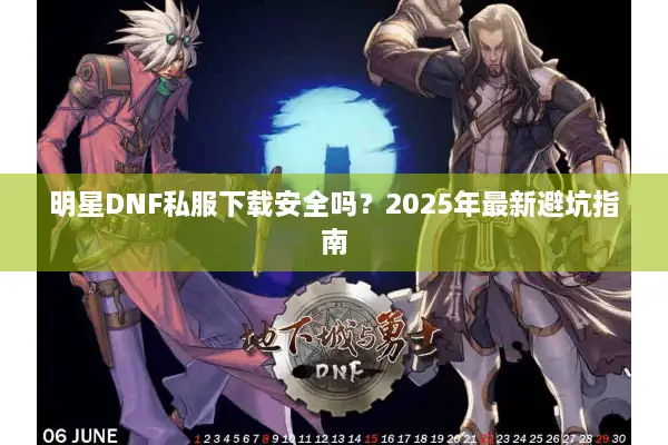 明星DNF私服下载安全吗？2025年最新避坑指南