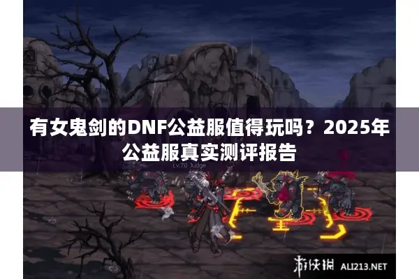 有女鬼剑的DNF公益服值得玩吗？2025年公益服真实测评报告