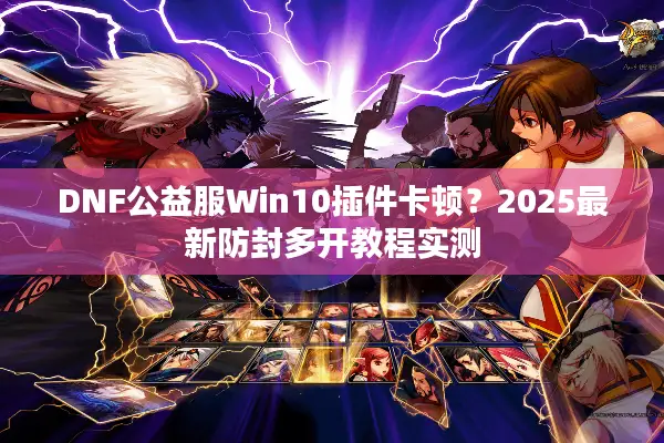 DNF公益服Win10插件卡顿？2025最新防封多开教程实测