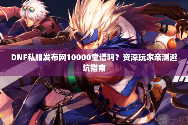DNF私服发布网10000靠谱吗？资深玩家亲测避坑指南