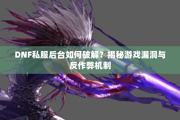 DNF私服后台如何破解？揭秘游戏漏洞与反作弊机制
