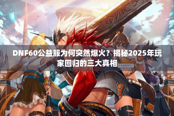 DNF60公益服为何突然爆火？揭秘2025年玩家回归的三大真相