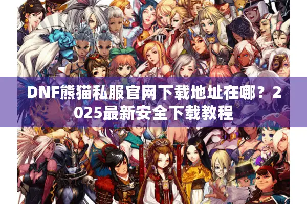 DNF熊猫私服官网下载地址在哪？2025最新安全下载教程