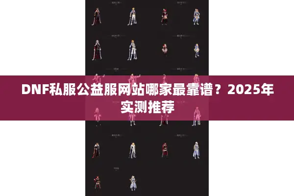 DNF私服公益服网站哪家最靠谱？2025年实测推荐