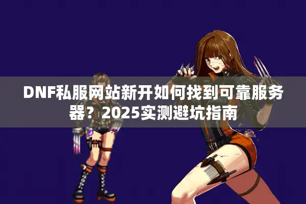 DNF私服网站新开如何找到可靠服务器？2025实测避坑指南