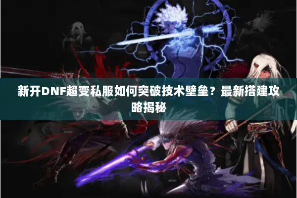 新开DNF超变私服如何突破技术壁垒？最新搭建攻略揭秘
