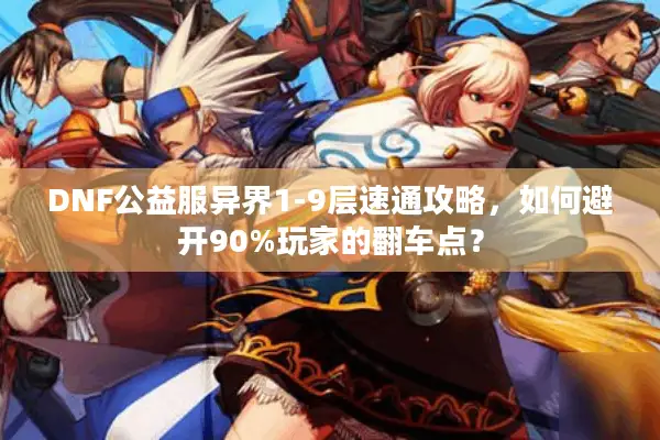 DNF公益服异界1-9层速通攻略，如何避开90%玩家的翻车点？