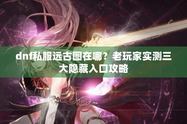 dnf私服远古图在哪？老玩家实测三大隐藏入口攻略