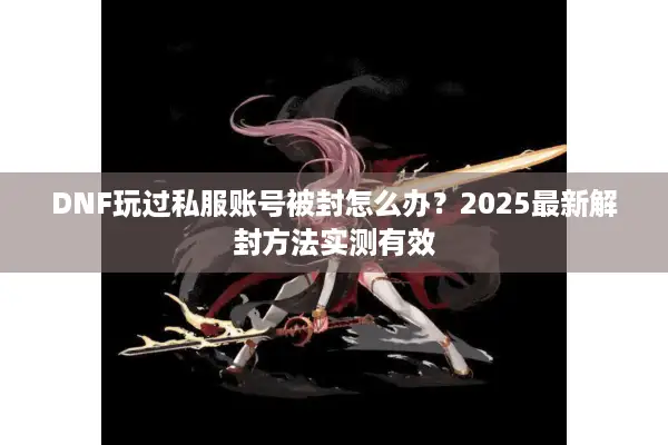 DNF玩过私服账号被封怎么办？2025最新解封方法实测有效