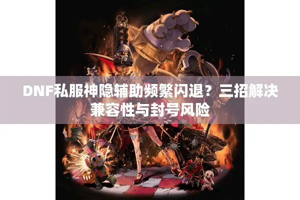 DNF私服神隐辅助频繁闪退？三招解决兼容性与封号风险