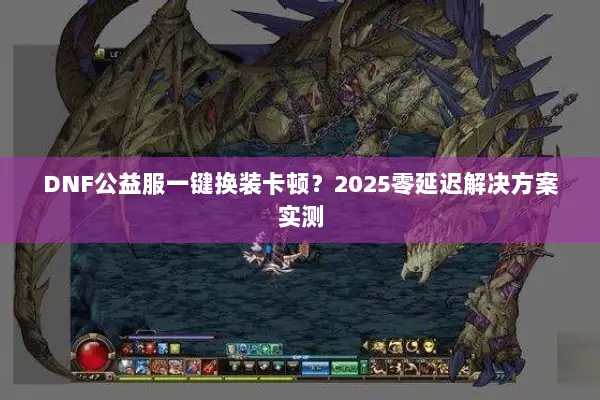 DNF公益服一键换装卡顿？2025零延迟解决方案实测