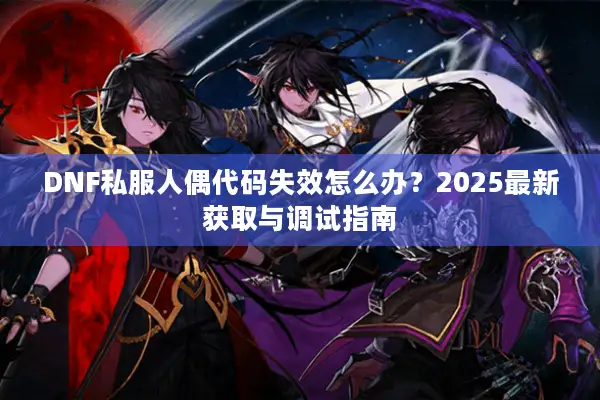 DNF私服人偶代码失效怎么办？2025最新获取与调试指南