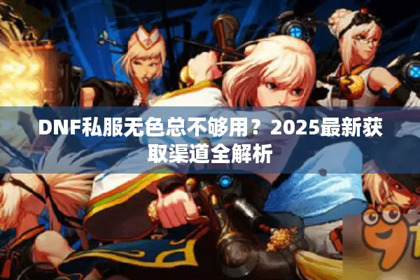DNF私服无色总不够用？2025最新获取渠道全解析