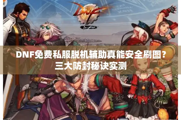 DNF免费私服脱机辅助真能安全刷图？三大防封秘诀实测