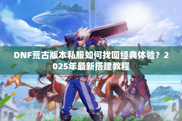 DNF荒古版本私服如何找回经典体验？2025年最新搭建教程