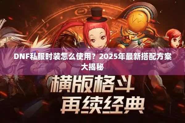DNF私服时装怎么使用？2025年最新搭配方案大揭秘