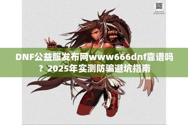 DNF公益服发布网www666dnf靠谱吗？2025年实测防骗避坑指南