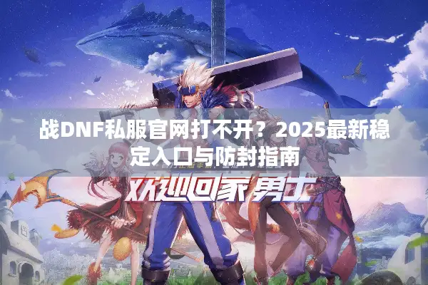 战DNF私服官网打不开？2025最新稳定入口与防封指南