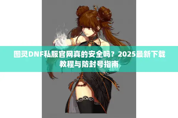 图灵DNF私服官网真的安全吗？2025最新下载教程与防封号指南