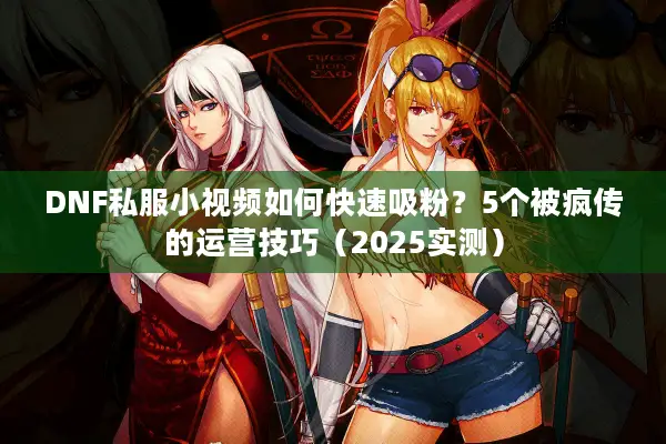 DNF私服小视频如何快速吸粉？5个被疯传的运营技巧（2025实测）