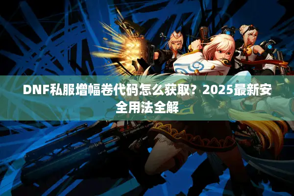 DNF私服增幅卷代码怎么获取？2025最新安全用法全解