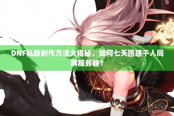 DNF私服制作方法大揭秘，如何七天搭建千人同屏服务器？