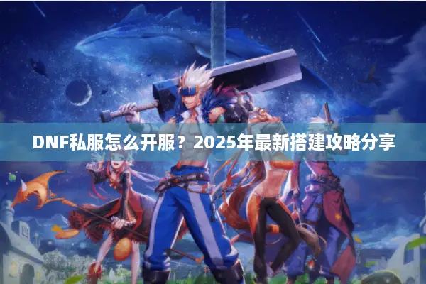 DNF私服怎么开服？2025年最新搭建攻略分享