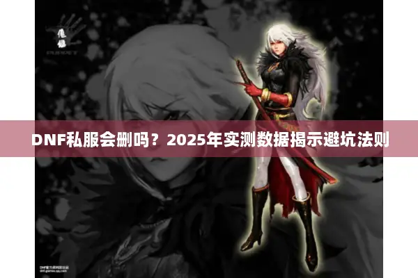 DNF私服会删吗？2025年实测数据揭示避坑法则