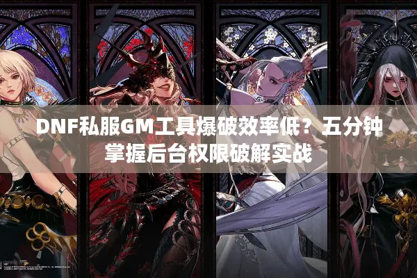DNF私服GM工具爆破效率低？五分钟掌握后台权限破解实战