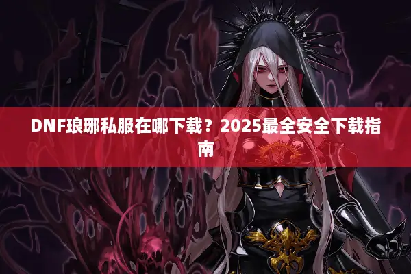 DNF琅琊私服在哪下载？2025最全安全下载指南