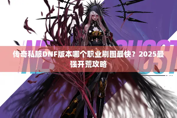 传奇私服DNF版本哪个职业刷图最快？2025最强开荒攻略