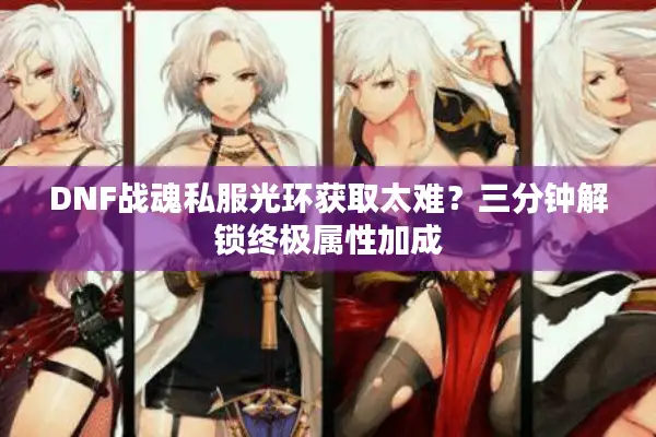 DNF战魂私服光环获取太难？三分钟解锁终极属性加成