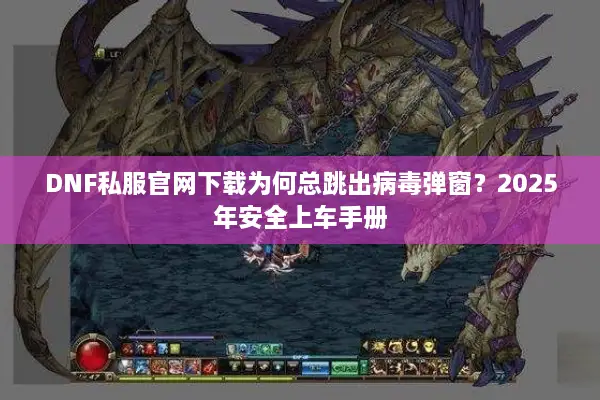 DNF私服官网下载为何总跳出病毒弹窗？2025年安全上车手册