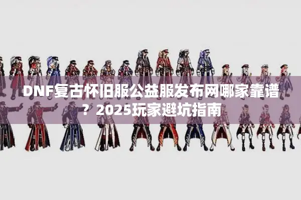 DNF复古怀旧服公益服发布网哪家靠谱？2025玩家避坑指南