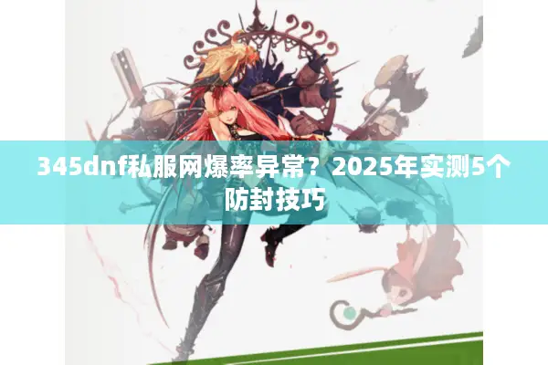 345dnf私服网爆率异常？2025年实测5个防封技巧