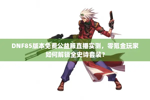 DNF85版本免费公益服直播实测，零氪金玩家如何解锁全史诗套装？