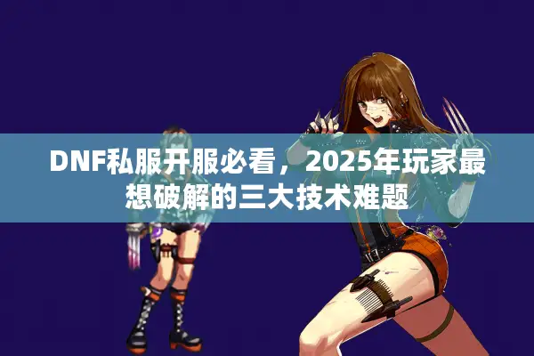 DNF私服开服必看，2025年玩家最想破解的三大技术难题