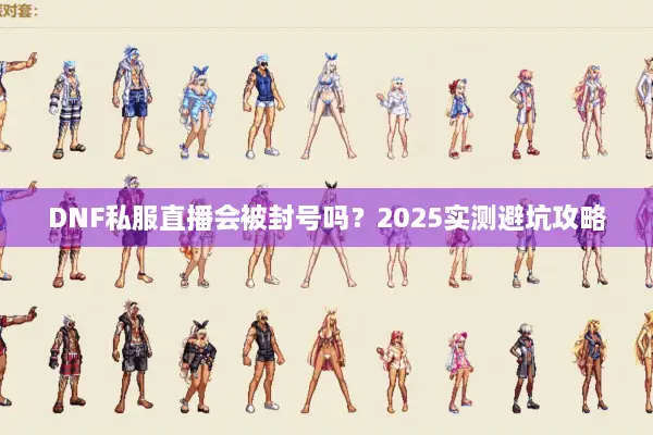 DNF私服直播会被封号吗？2025实测避坑攻略