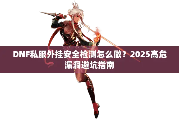 DNF私服外挂安全检测怎么做？2025高危漏洞避坑指南