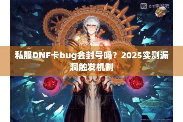 私服DNF卡bug会封号吗？2025实测漏洞触发机制