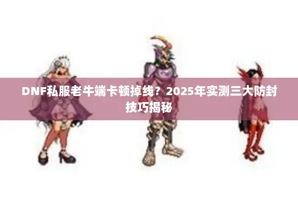 DNF私服老牛端卡顿掉线？2025年实测三大防封技巧揭秘