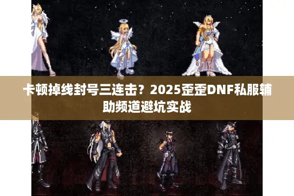 卡顿掉线封号三连击？2025歪歪DNF私服辅助频道避坑实战