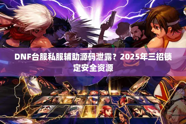 DNF台服私服辅助源码泄露？2025年三招锁定安全资源