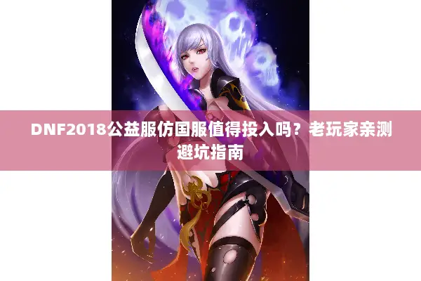DNF2018公益服仿国服值得投入吗？老玩家亲测避坑指南