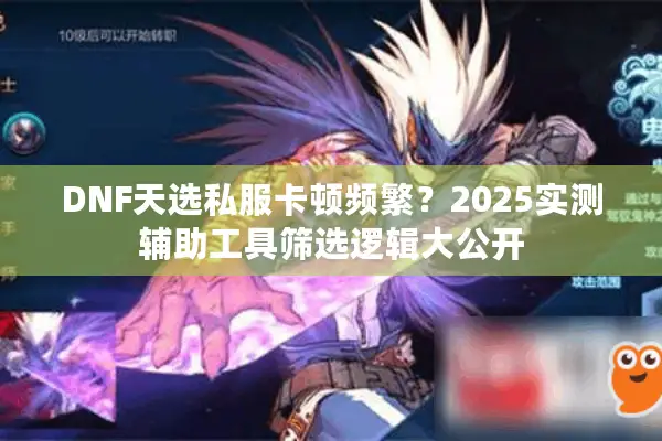 DNF天选私服卡顿频繁？2025实测辅助工具筛选逻辑大公开